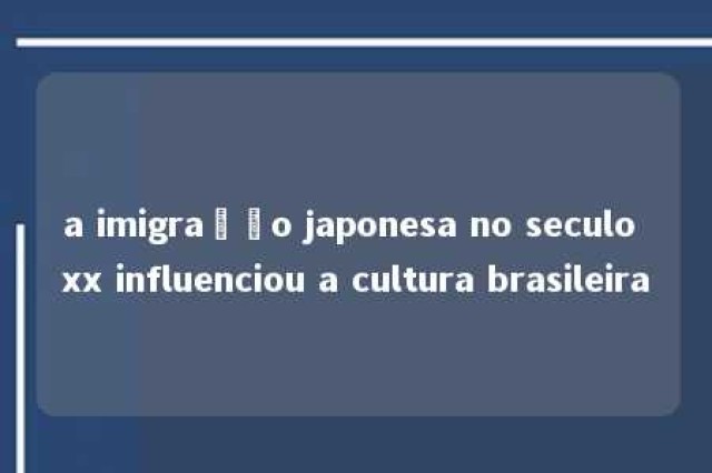 a imigração japonesa no seculo xx influenciou a cultura brasileira 