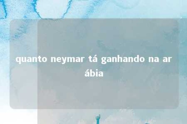 quanto neymar tá ganhando na arábia 