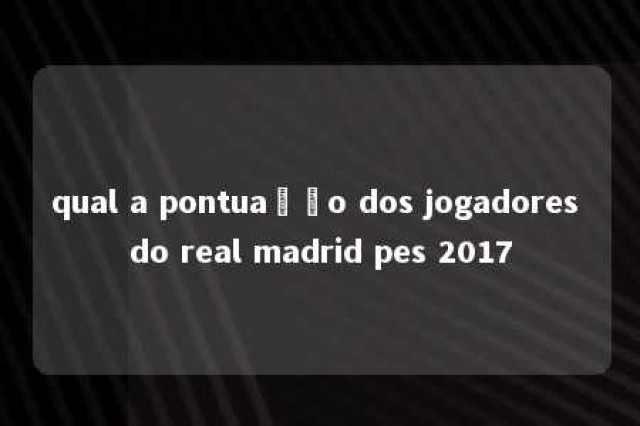 qual a pontuação dos jogadores do real madrid pes 2017 