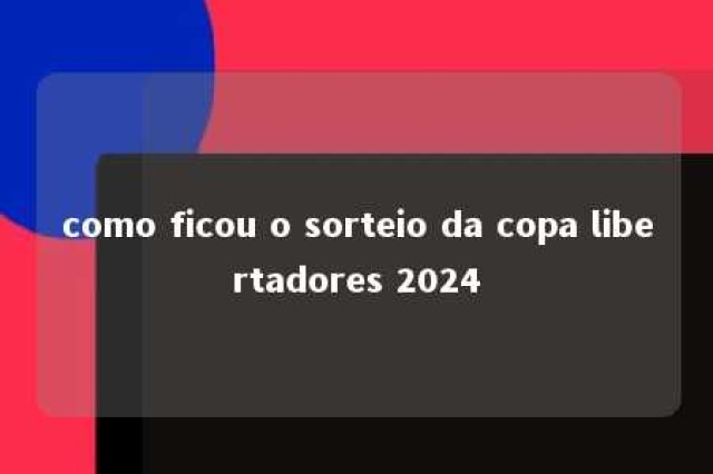 como ficou o sorteio da copa libertadores 2024 