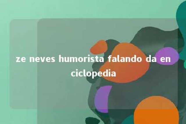 ze neves humorista falando da enciclopedia 