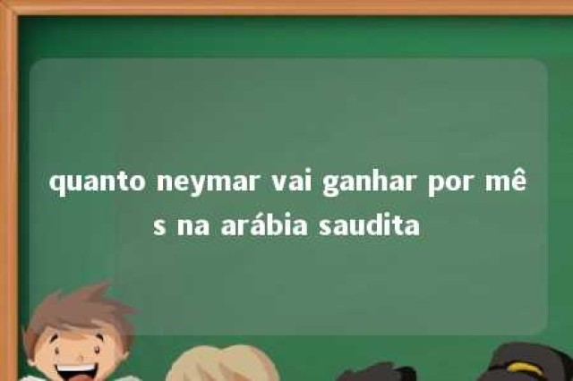 quanto neymar vai ganhar por mês na arábia saudita 