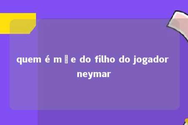 quem é mãe do filho do jogador neymar 