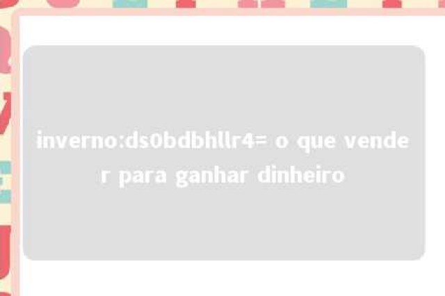 inverno:ds0bdbhllr4= o que vender para ganhar dinheiro 