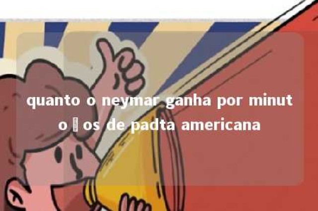 quanto o neymar ganha por minutoços de padta americana 